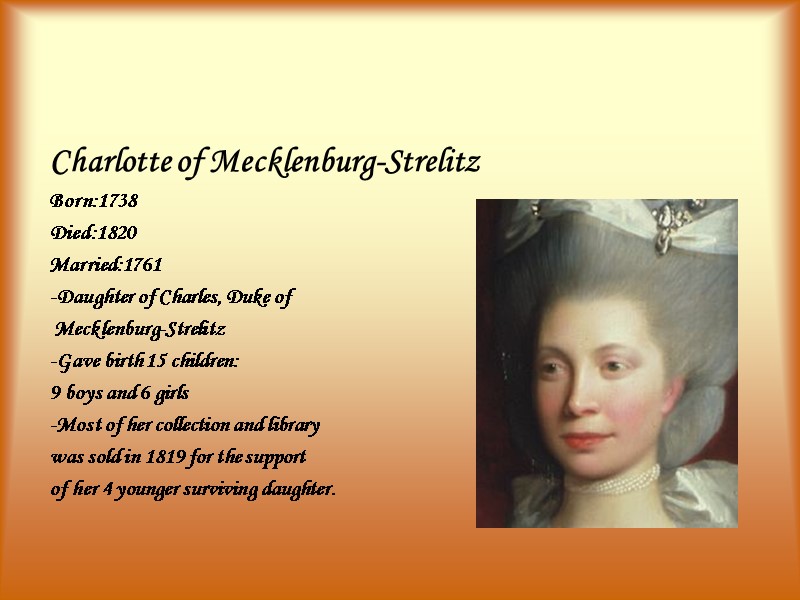 Charlotte of Mecklenburg-Strelitz Born:1738 Died:1820 Married:1761 -Daughter of Charles, Duke of  Mecklenburg-Strelitz -Gave